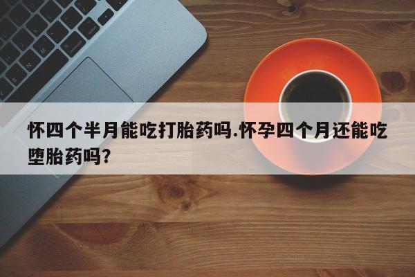 米非米索联系微信怀四个半月能吃打胎药吗.怀孕四个月还能吃堕胎药吗？