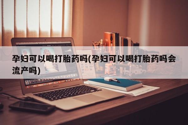 米非米索联系微信孕妇可以喝打胎药吗(孕妇可以喝打胎药吗会流产吗)