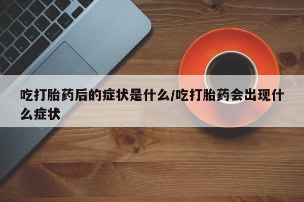 米非米索联系微信吃打胎药后的症状是什么/吃打胎药会出现什么症状