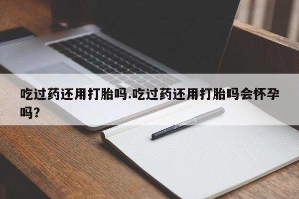 米非米索联系微信吃过药还用打胎吗.吃过药还用打胎吗会怀孕吗？