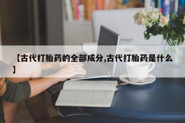 米非米索联系微信【古代打胎药的全部成分,古代打胎药是什么】