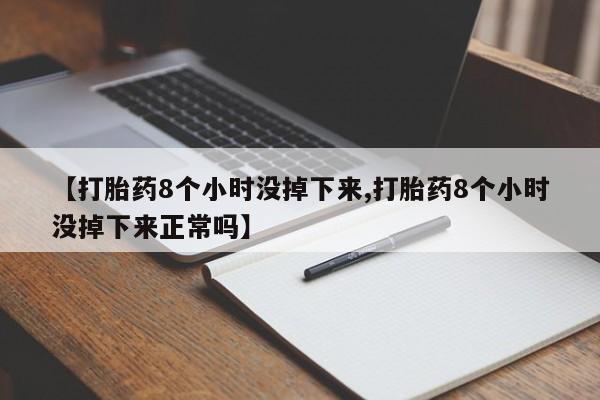米非米索联系微信【打胎药8个小时没掉下来,打胎药8个小时没掉下来正常吗】