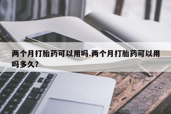 米非米索联系微信两个月打胎药可以用吗.两个月打胎药可以用吗多久？