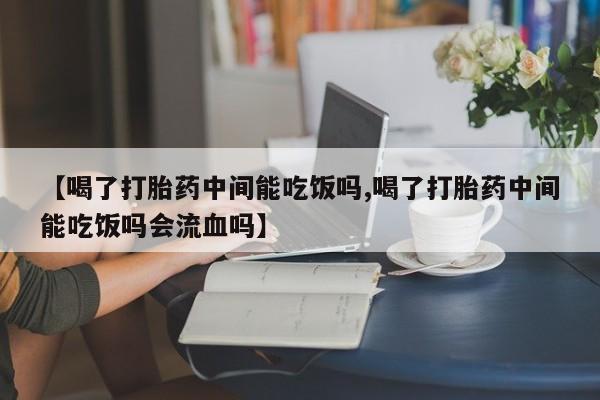 米非米索联系微信【喝了打胎药中间能吃饭吗,喝了打胎药中间能吃饭吗会流血吗】