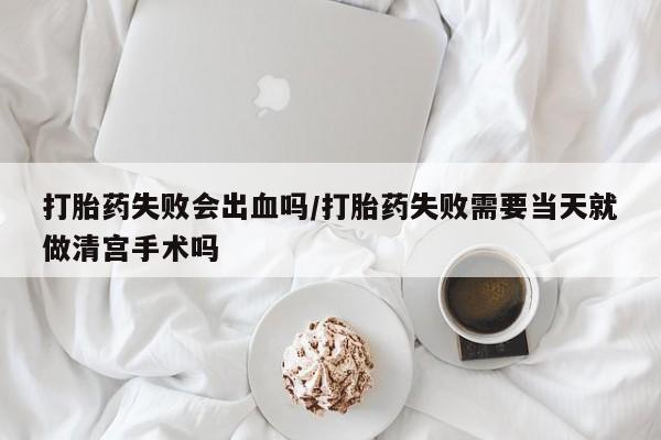米非米索联系微信打胎药失败会出血吗/打胎药失败需要当天就做清宫手术吗