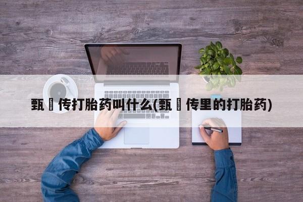 米非米索联系微信甄嬛传打胎药叫什么(甄嬛传里的打胎药)