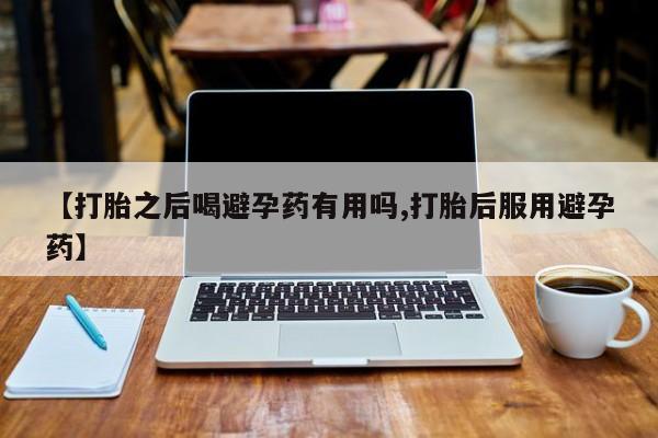 米非米索联系微信【打胎之后喝避孕药有用吗,打胎后服用避孕药】