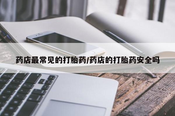 米非米索联系微信药店最常见的打胎药/药店的打胎药安全吗