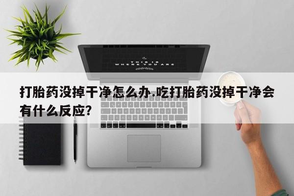 米非米索联系微信打胎药没掉干净怎么办.吃打胎药没掉干净会有什么反应？