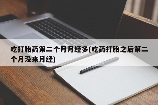 米非米索联系微信吃打胎药第二个月月经多(吃药打胎之后第二个月没来月经)