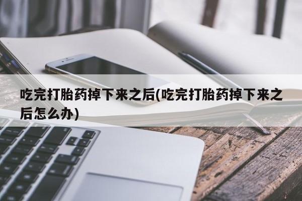 米非米索联系微信吃完打胎药掉下来之后(吃完打胎药掉下来之后怎么办)
