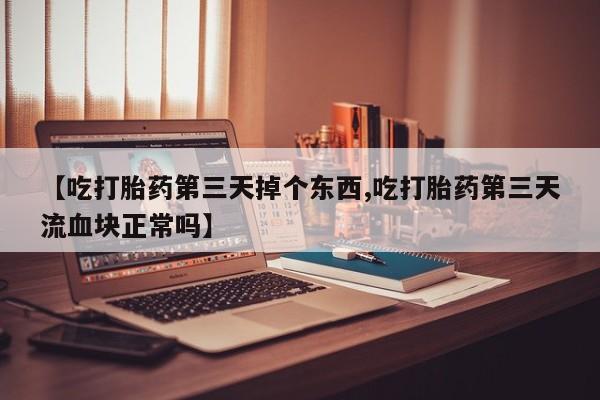 米非米索联系微信【吃打胎药第三天掉个东西,吃打胎药第三天流血块正常吗】