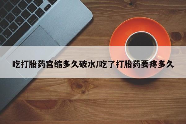 米非米索联系微信吃打胎药宫缩多久破水/吃了打胎药要疼多久