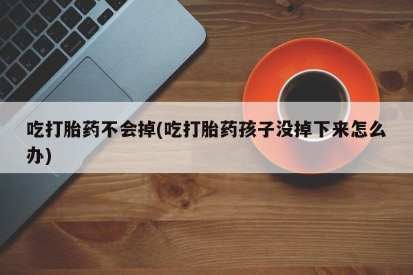 米非米索联系微信吃打胎药不会掉(吃打胎药孩子没掉下来怎么办)