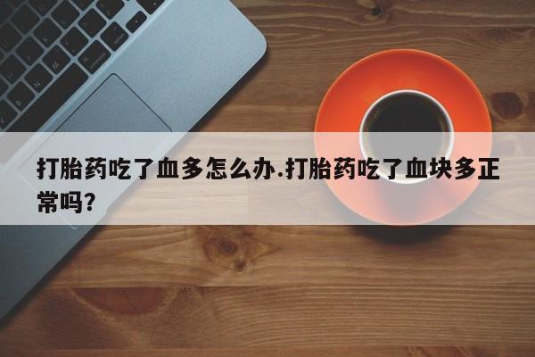 米非米索联系微信打胎药吃了血多怎么办.打胎药吃了血块多正常吗？