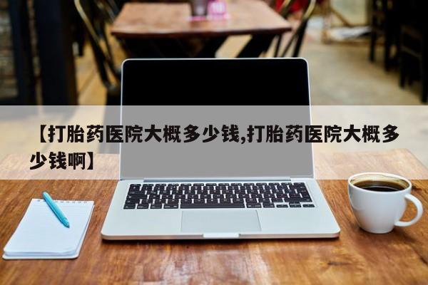 米非米索联系微信【打胎药医院大概多少钱,打胎药医院大概多少钱啊】
