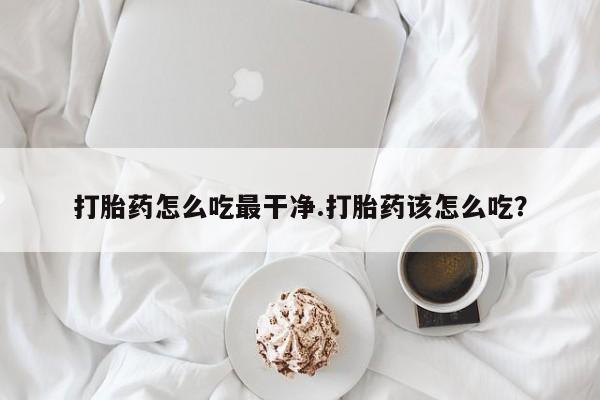 米非米索联系微信打胎药怎么吃最干净.打胎药该怎么吃？