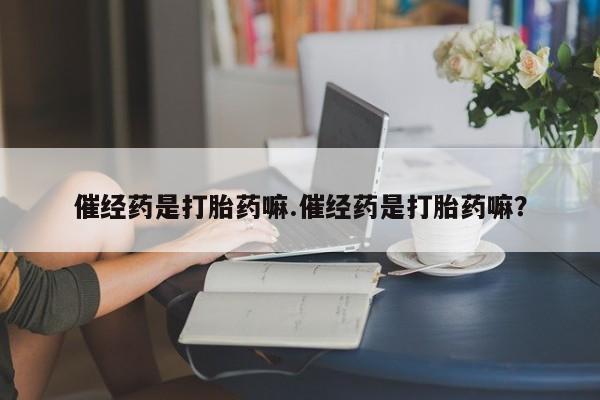 米非米索联系微信催经药是打胎药嘛.催经药是打胎药嘛？
