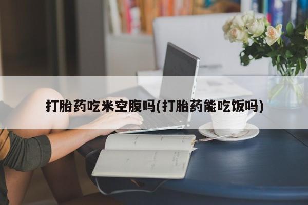米非米索联系微信打胎药吃米空腹吗(打胎药能吃饭吗)