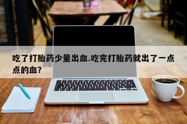 米非米索联系微信吃了打胎药少量出血.吃完打胎药就出了一点点的血？