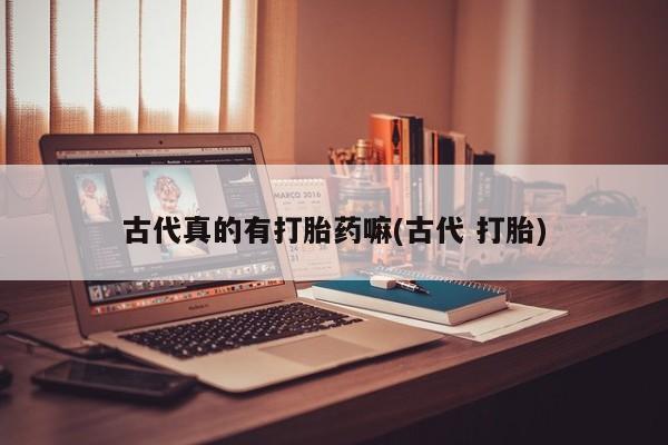 米非米索联系微信古代真的有打胎药嘛(古代 打胎)