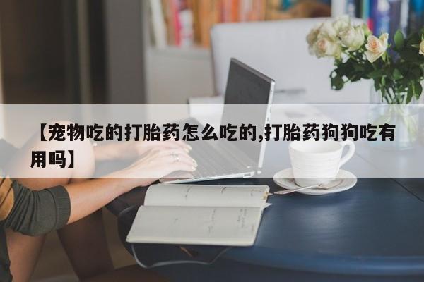 米非米索联系微信【宠物吃的打胎药怎么吃的,打胎药狗狗吃有用吗】