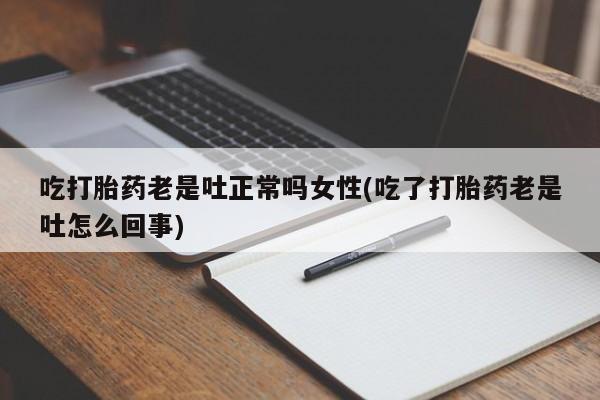 米非米索联系微信吃打胎药老是吐正常吗女性(吃了打胎药老是吐怎么回事)