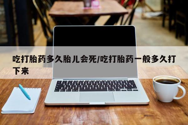 米非米索联系微信吃打胎药多久胎儿会死/吃打胎药一般多久打下来