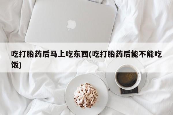 米非米索联系微信吃打胎药后马上吃东西(吃打胎药后能不能吃饭)