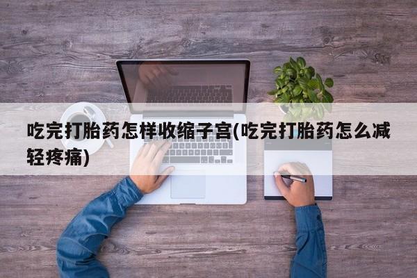 米非米索联系微信吃完打胎药怎样收缩子宫(吃完打胎药怎么减轻疼痛)