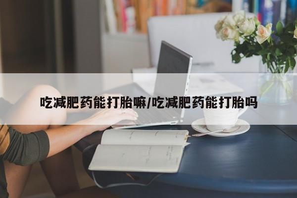 米非米索联系微信吃减肥药能打胎嘛/吃减肥药能打胎吗