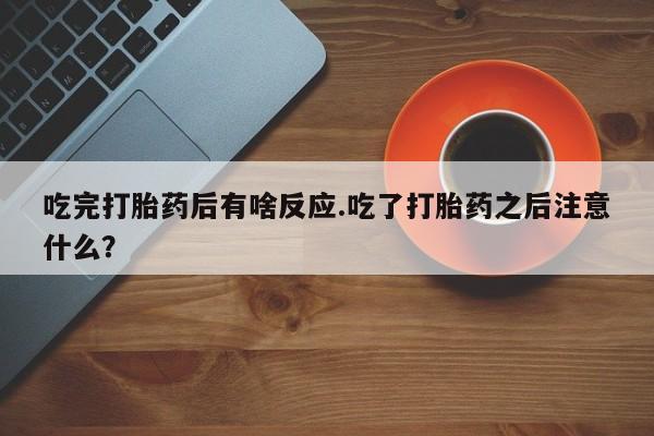 米非米索联系微信吃完打胎药后有啥反应.吃了打胎药之后注意什么？