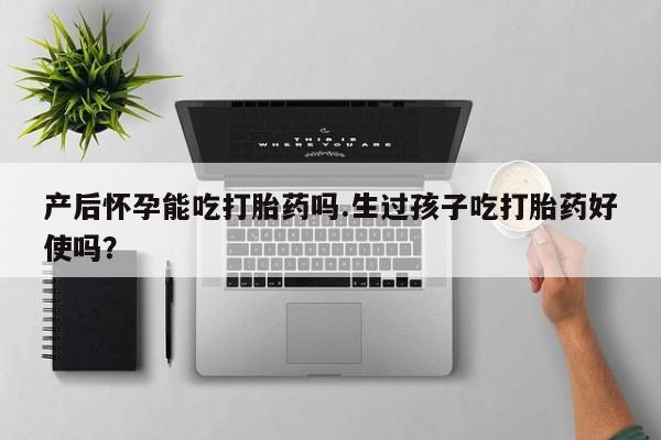 米非米索联系微信产后怀孕能吃打胎药吗.生过孩子吃打胎药好使吗？
