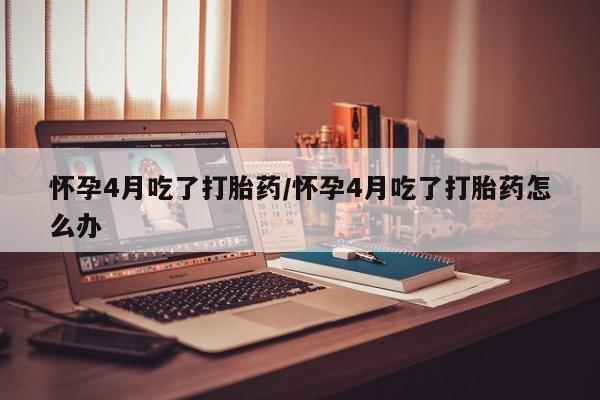 米非米索联系微信怀孕4月吃了打胎药/怀孕4月吃了打胎药怎么办