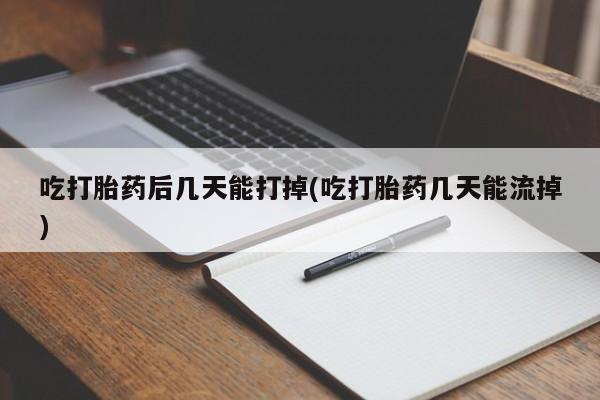 米非米索联系微信吃打胎药后几天能打掉(吃打胎药几天能流掉)