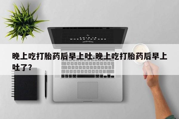 米非米索联系微信晚上吃打胎药后早上吐.晚上吃打胎药后早上吐了？