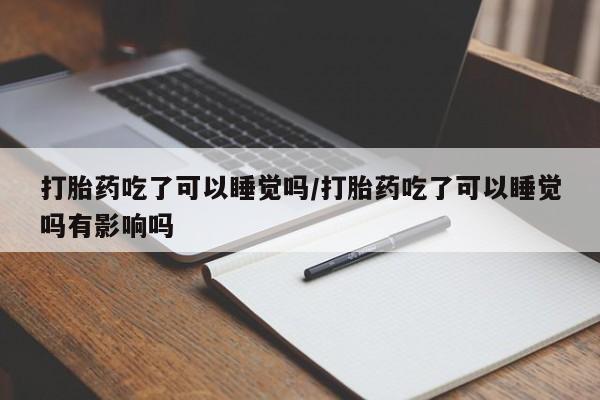 米非米索联系微信打胎药吃了可以睡觉吗/打胎药吃了可以睡觉吗有影响吗