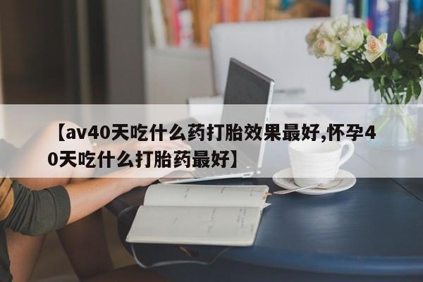 米非米索联系微信【av40天吃什么药打胎效果最好,怀孕40天吃什么打胎药最好】