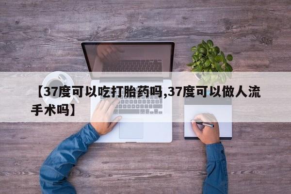 米非米索联系微信【37度可以吃打胎药吗,37度可以做人流手术吗】