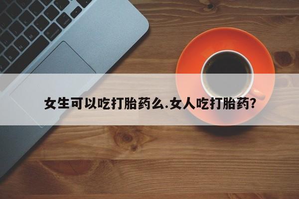 米非米索联系微信女生可以吃打胎药么.女人吃打胎药？