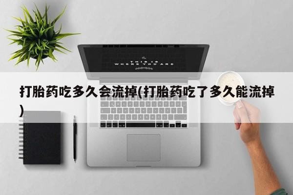 米非米索联系微信打胎药吃多久会流掉(打胎药吃了多久能流掉)