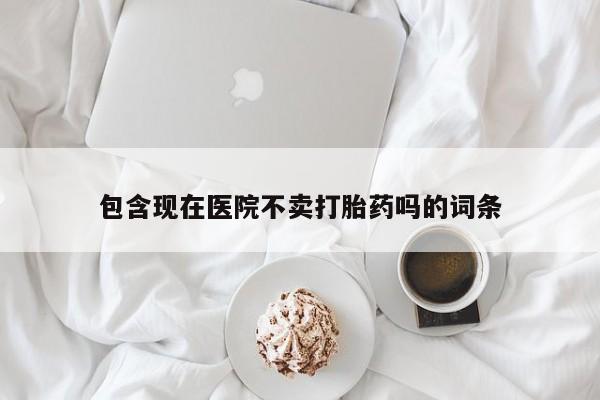 米非米索联系微信包含现在医院不卖打胎药吗的词条