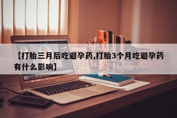 米非米索联系微信【打胎三月后吃避孕药,打胎3个月吃避孕药有什么影响】