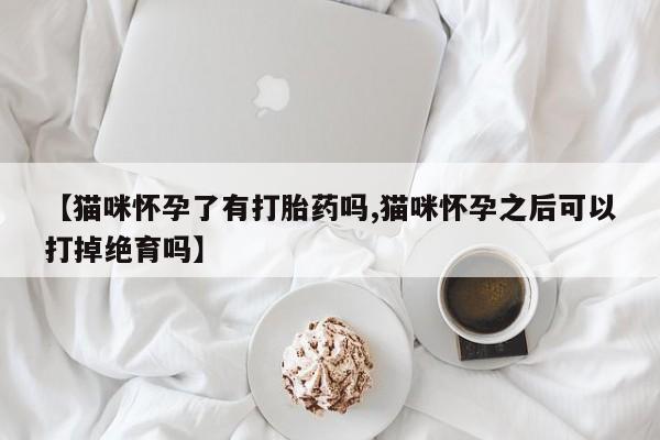 米非米索联系微信【猫咪怀孕了有打胎药吗,猫咪怀孕之后可以打掉绝育吗】