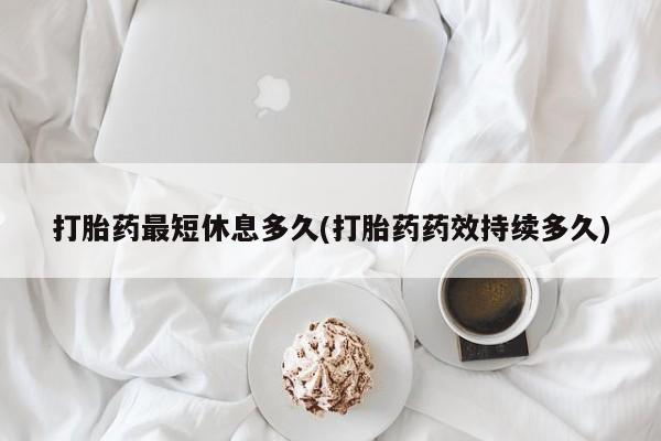 米非米索联系微信打胎药最短休息多久(打胎药药效持续多久)