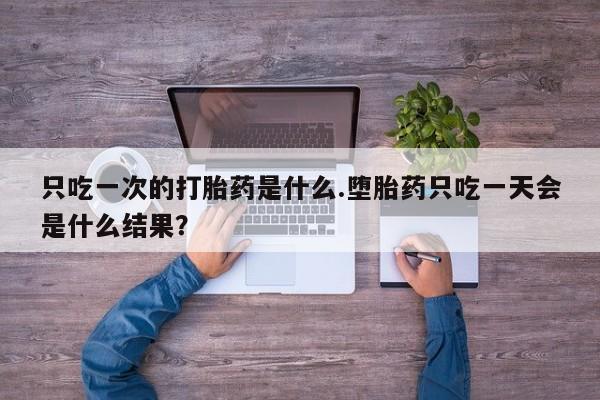 米非米索联系微信只吃一次的打胎药是什么.堕胎药只吃一天会是什么结果？