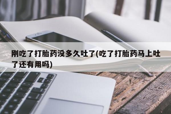 米非米索联系微信刚吃了打胎药没多久吐了(吃了打胎药马上吐了还有用吗)
