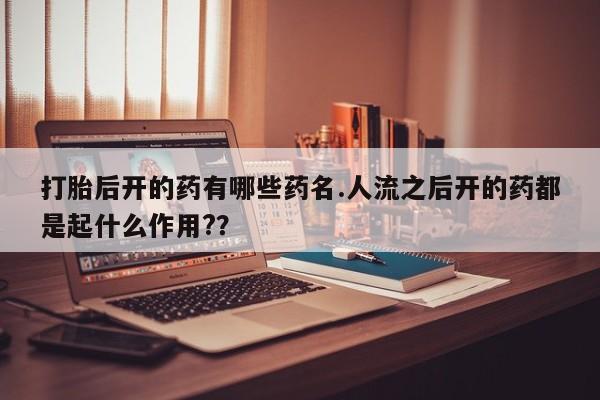 米非米索联系微信打胎后开的药有哪些药名.人流之后开的药都是起什么作用?？