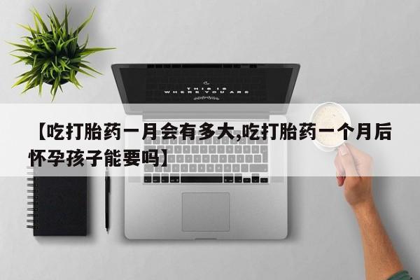 米非米索联系微信【吃打胎药一月会有多大,吃打胎药一个月后怀孕孩子能要吗】