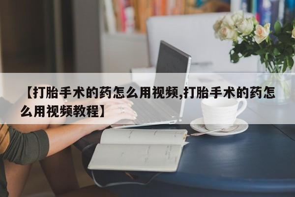 米非米索联系微信【打胎手术的药怎么用视频,打胎手术的药怎么用视频教程】